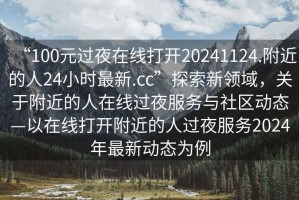 “100元過夜在線打開20241124.附近的人24小時最新.cc”探索新領域，關于附近的人在線過夜服務與社區(qū)動態(tài)—以在線打開附近的人過夜服務2024年最新動態(tài)為例
