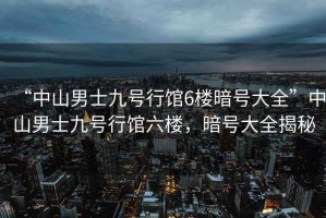 “中山男士九號行館6樓暗號大全”中山男士九號行館六樓，暗號大全揭秘