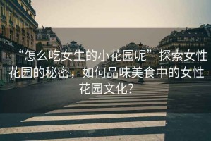 “怎么吃女生的小花園呢”探索女性花園的秘密，如何品味美食中的女性花園文化？
