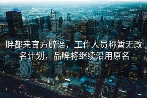 胖都來(lái)官方辟謠，工作人員稱暫無(wú)改名計(jì)劃，品牌將繼續(xù)沿用原名