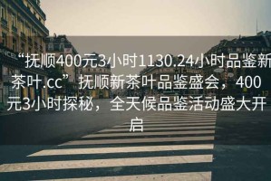 “撫順400元3小時1130.24小時品鑒新茶葉.cc”撫順新茶葉品鑒盛會，400元3小時探秘，全天候品鑒活動盛大開啟