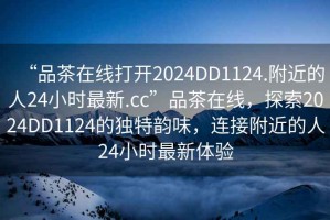 “品茶在線打開2024DD1124.附近的人24小時最新.cc”品茶在線，探索2024DD1124的獨特韻味，連接附近的人24小時最新體驗