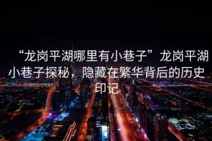 “龍崗平湖哪里有小巷子”龍崗平湖小巷子探秘，隱藏在繁華背后的歷史印記
