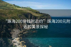 “珠海200塊錢(qián)附近約”珠海200元附近的美景探秘