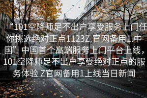 “101空降師足不出戶享受服務(wù)上門任你挑選絕對(duì)正點(diǎn)1123Z.官網(wǎng)備用1.中國(guó)”中國(guó)首個(gè)高端服務(wù)上門平臺(tái)上線，101空降師足不出戶享受絕對(duì)正點(diǎn)的服務(wù)體驗(yàn) Z官網(wǎng)備用1上線當(dāng)日新聞