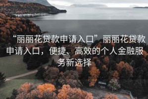 “麗麗花貸款申請(qǐng)入口”麗麗花貸款申請(qǐng)入口，便捷、高效的個(gè)人金融服務(wù)新選擇