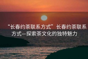 “長春約茶聯(lián)系方式”長春約茶聯(lián)系方式—探索茶文化的獨特魅力