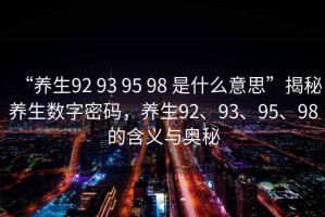 “養(yǎng)生92 93 95 98 是什么意思”揭秘養(yǎng)生數(shù)字密碼，養(yǎng)生92、93、95、98的含義與奧秘