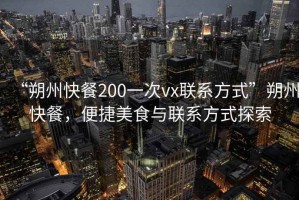 “朔州快餐200一次vx聯(lián)系方式”朔州快餐，便捷美食與聯(lián)系方式探索