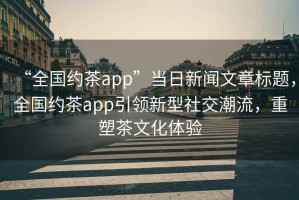 “全國約茶app”當日新聞文章標題，全國約茶app引領(lǐng)新型社交潮流，重塑茶文化體驗