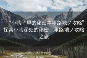 “小巷子里的秘密事里路地ノ攻略”探索小巷深處的秘密，里路地ノ攻略之旅