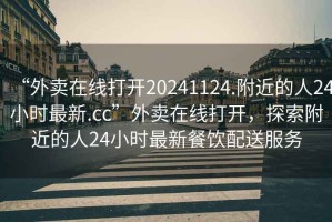 “外賣(mài)在線(xiàn)打開(kāi)20241124.附近的人24小時(shí)最新.cc”外賣(mài)在線(xiàn)打開(kāi)，探索附近的人24小時(shí)最新餐飲配送服務(wù)