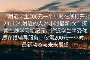 “附近學(xué)生200元一個(gè)小時(shí)在線打開20241124.附近的人24小時(shí)最新.cc”探索在線學(xué)習(xí)新紀(jì)元，附近學(xué)生享受優(yōu)質(zhì)在線輔導(dǎo)服務(wù)，僅需200元一小時(shí)—最新動(dòng)態(tài)與未來展望