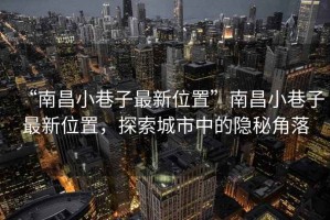 “南昌小巷子最新位置”南昌小巷子最新位置，探索城市中的隱秘角落