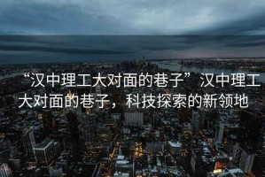 “漢中理工大對(duì)面的巷子”漢中理工大對(duì)面的巷子，科技探索的新領(lǐng)地