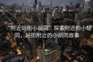 “附近站街小胡同”探索附近的小胡同，站街附近的小胡同故事