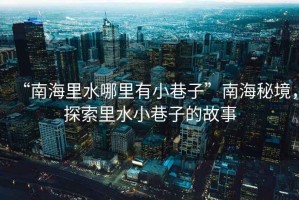 “南海里水哪里有小巷子”南海秘境，探索里水小巷子的故事