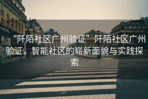 “阡陌社區(qū)廣州驗(yàn)證”阡陌社區(qū)廣州驗(yàn)證，智能社區(qū)的嶄新面貌與實(shí)踐探索