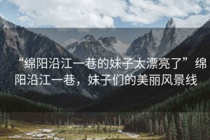 “綿陽沿江一巷的妹子太漂亮了”綿陽沿江一巷，妹子們的美麗風景線