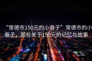 “常德市150元的小巷子”常德市的小巷子，那些關于150元的記憶與故事