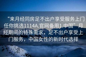 “來(lái)月經(jīng)同房足不出戶(hù)享受服務(wù)上門(mén)任你挑選1114A.官網(wǎng)備用1.中國(guó)”月經(jīng)期間的特殊需求，足不出戶(hù)享受上門(mén)服務(wù)，中國(guó)女性的新時(shí)代選擇