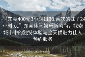 “東莞400元3小時(shí)1130.喜歡的妹子24小時(shí).cc”東莞休閑娛樂(lè)新風(fēng)尚，探索城市中的獨(dú)特體驗(yàn)與全天候魅力佳人預(yù)約服務(wù)