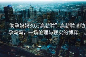 “助孕媽媽30萬高薪聘”高薪聘請助孕媽媽，一場倫理與現(xiàn)實的博弈