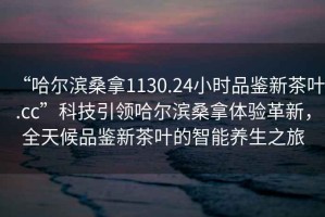 “哈爾濱桑拿1130.24小時(shí)品鑒新茶葉.cc”科技引領(lǐng)哈爾濱桑拿體驗(yàn)革新，全天候品鑒新茶葉的智能養(yǎng)生之旅