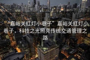 “嘉峪關(guān)紅燈小巷子”嘉峪關(guān)紅燈小巷子，科技之光照亮傳統(tǒng)交通管理之路
