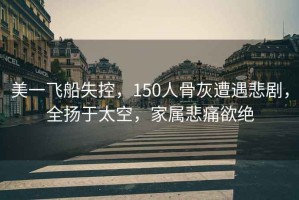 美一飛船失控，150人骨灰遭遇悲劇，全揚(yáng)于太空，家屬悲痛欲絕