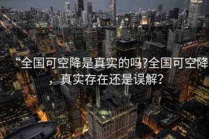 “全國可空降是真實的嗎?全國可空降，真實存在還是誤解？