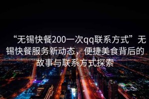 “無(wú)錫快餐200一次qq聯(lián)系方式”無(wú)錫快餐服務(wù)新動(dòng)態(tài)，便捷美食背后的故事與聯(lián)系方式探索