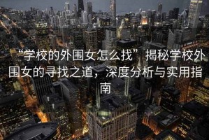 “學(xué)校的外圍女怎么找”揭秘學(xué)校外圍女的尋找之道，深度分析與實用指南