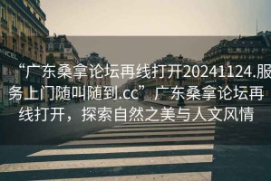 “廣東桑拿論壇再線打開(kāi)20241124.服務(wù)上門(mén)隨叫隨到.cc”廣東桑拿論壇再線打開(kāi)，探索自然之美與人文風(fēng)情