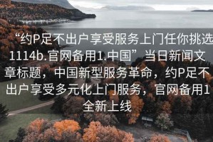 “約P足不出戶享受服務(wù)上門任你挑選1114b.官網(wǎng)備用1.中國(guó)”當(dāng)日新聞文章標(biāo)題，中國(guó)新型服務(wù)革命，約P足不出戶享受多元化上門服務(wù)，官網(wǎng)備用1全新上線