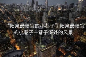 “陽(yáng)泉最便宜的小巷子”陽(yáng)泉最便宜的小巷子—巷子深處的風(fēng)景