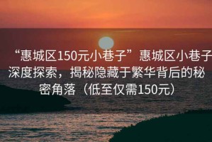“惠城區(qū)150元小巷子”惠城區(qū)小巷子深度探索，揭秘隱藏于繁華背后的秘密角落（低至僅需150元）