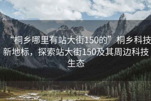 “桐鄉(xiāng)哪里有站大街150的”桐鄉(xiāng)科技新地標(biāo)，探索站大街150及其周邊科技生態(tài)