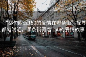 “都勻附近150的愛情在哪條街”探尋都勻附近，哪條街藏著150的愛情故事？
