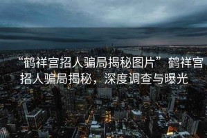 “鶴祥宮招人騙局揭秘圖片”鶴祥宮招人騙局揭秘，深度調(diào)查與曝光