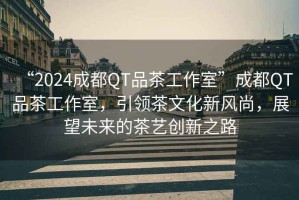 “2024成都QT品茶工作室”成都QT品茶工作室，引領(lǐng)茶文化新風(fēng)尚，展望未來的茶藝創(chuàng)新之路