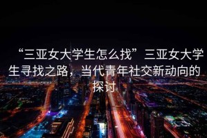 “三亞女大學(xué)生怎么找”三亞女大學(xué)生尋找之路，當(dāng)代青年社交新動(dòng)向的探討