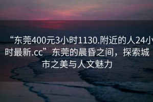 “東莞400元3小時(shí)1130.附近的人24小時(shí)最新.cc”東莞的晨昏之間，探索城市之美與人文魅力