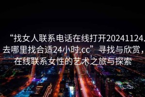 “找女人聯(lián)系電話在線打開20241124.去哪里找合適24小時(shí).cc”尋找與欣賞，在線聯(lián)系女性的藝術(shù)之旅與探索