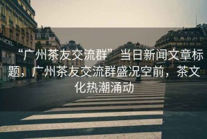 “廣州茶友交流群”當日新聞文章標題，廣州茶友交流群盛況空前，茶文化熱潮涌動