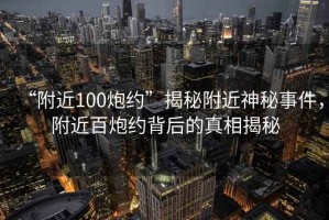“附近100炮約”揭秘附近神秘事件，附近百炮約背后的真相揭秘
