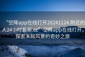 “空降app在線打開(kāi)20241124.附近的人24小時(shí)最新.cc”空降app在線打開(kāi)，探索未知風(fēng)景的奇妙之旅