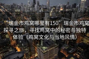 “瑞金市雞窩哪里有150”瑞金市雞窩探尋之旅，尋找雞窩中的秘密與獨(dú)特體驗(yàn)（雞窩文化與當(dāng)?shù)仫L(fēng)情）