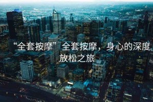 “全套按摩”全套按摩，身心的深度放松之旅