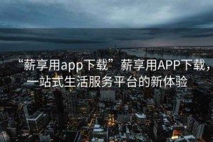 “薪享用app下載”薪享用APP下載，一站式生活服務(wù)平臺(tái)的新體驗(yàn)